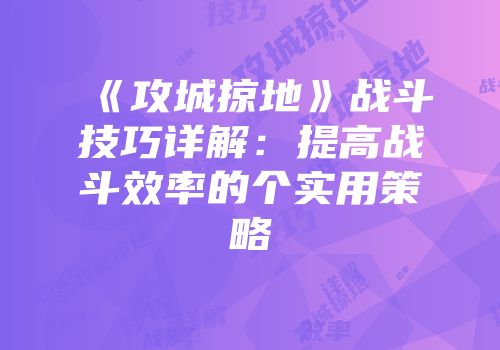 《攻城掠地》战斗技巧详解:提高战斗效率的个实用策略