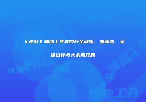 《逆战》辅助工具与技巧全解析：加速器、英雄选择与大杀器攻略