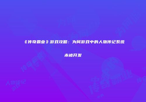 《传奇霸业》游戏攻略：为何游戏中的人物传记系统未被开发