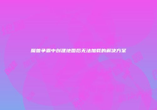 魔兽争霸中创建地图后无法加载的解决方案