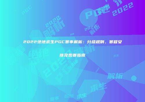 2022绝地求生PGC赛事解析：分组规则、赛程安排及观赛指南