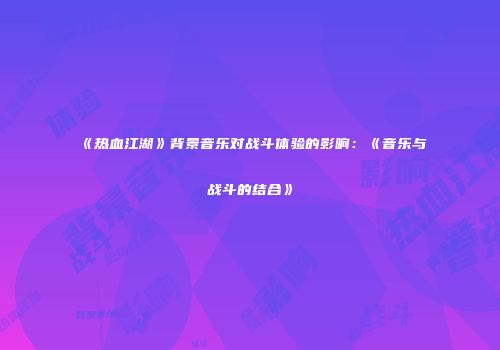 《热血江湖》背景音乐对战斗体验的影响：《音乐与战斗的结合》