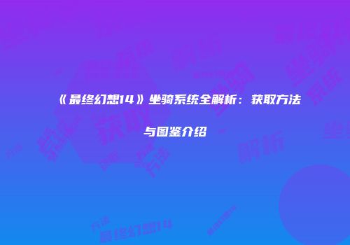 《最终幻想14》坐骑系统全解析：获取方法与图鉴介绍