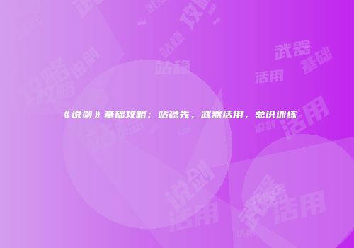 《说剑》基础攻略：站稳先，武器活用，意识训练