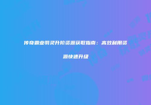 传奇霸业羽灵升阶资源获取指南：高效利用资源快速升级