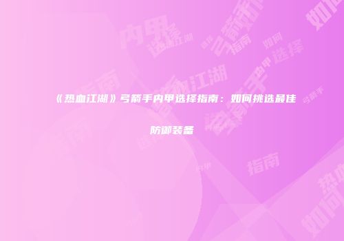 《热血江湖》弓箭手内甲选择指南：如何挑选最佳防御装备