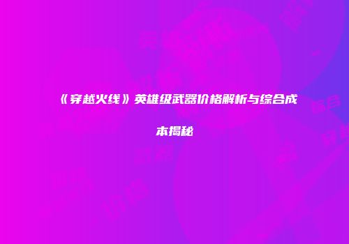 《穿越火线》英雄级武器价格解析与综合成本揭秘