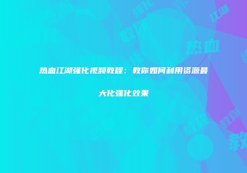 热血江湖强化视频教程:教你如何利用资源最大化强化效果