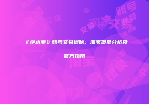 《逆水寒》账号交易揭秘：淘宝现象分析及官方指南