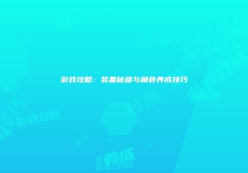 游戏攻略：装备秘籍与角色养成技巧