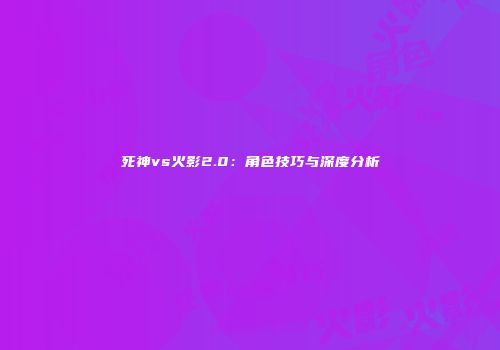 死神vs火影2.0：角色技巧与深度分析