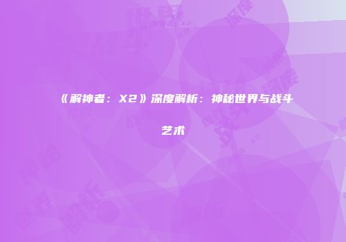 《解神者：X2》深度解析：神秘世界与战斗艺术