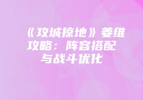《攻城掠地》姜维攻略：阵容搭配与战斗优化