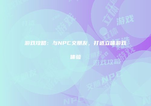 游戏攻略：与NPC交朋友，打造立体游戏体验
