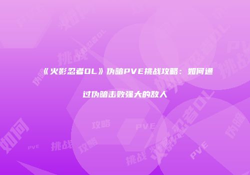 《火影忍者OL》伪暗PVE挑战攻略：如何通过伪暗击败强大的敌人