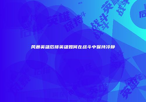 风暴英雄后排英雄如何在战斗中保持冷静