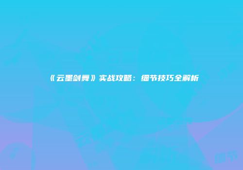 《云墨剑舞》实战攻略：细节技巧全解析