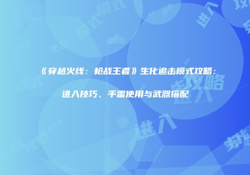 《穿越火线：枪战王者》生化追击模式攻略：进入技巧、手雷使用与武器搭配