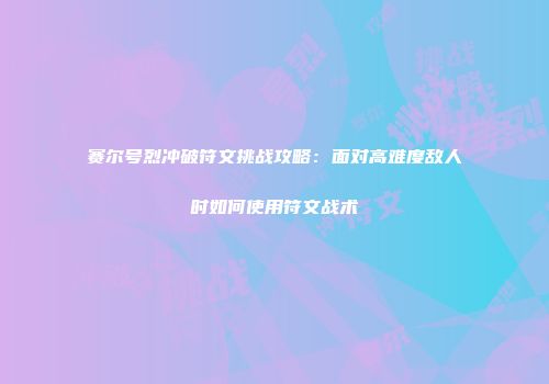赛尔号烈冲破符文挑战攻略：面对高难度敌人时如何使用符文战术