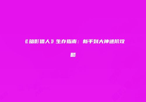 《暗影猎人》生存指南：新手到大神进阶攻略