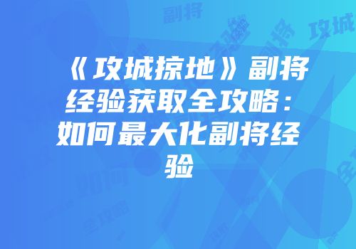 《攻城掠地》副将经验获取全攻略：如何最大化副将经验