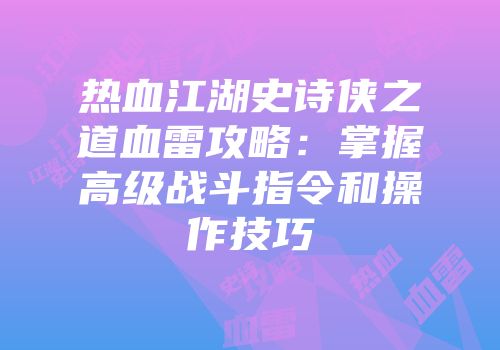 热血江湖史诗侠之道血雷攻略：掌握高级战斗指令和操作技巧