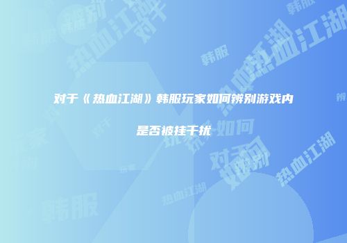 对于《热血江湖》韩服玩家如何辨别游戏内是否被挂干扰