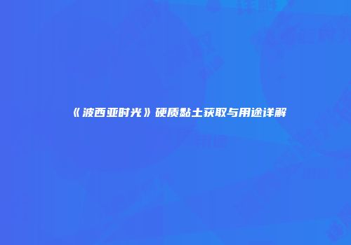 《波西亚时光》硬质黏土获取与用途详解