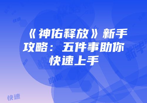 《神佑释放》新手攻略：五件事助你快速上手