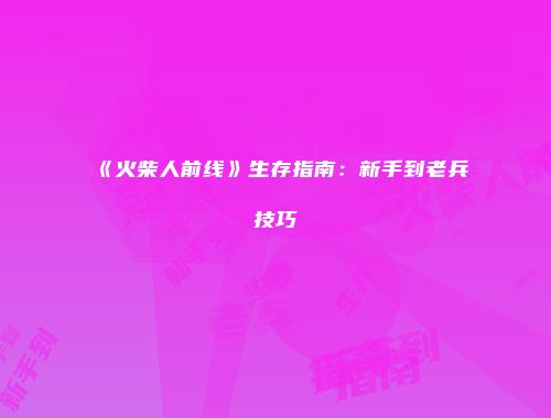 《火柴人前线》生存指南：新手到老兵技巧