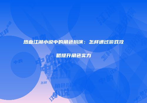 热血江湖小说中的角色扮演：怎样通过游戏攻略提升角色实力
