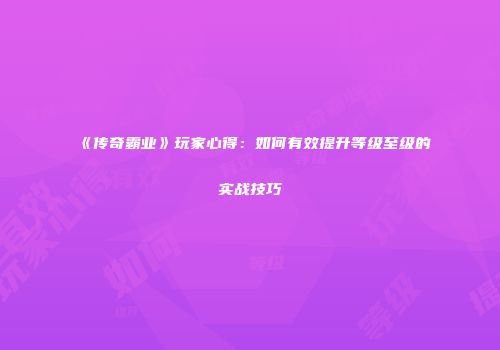 《传奇霸业》玩家心得：如何有效提升等级至级的实战技巧
