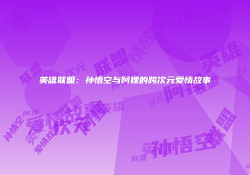 英雄联盟：孙悟空与阿狸的跨次元爱情故事