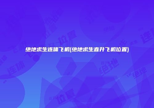 绝地求生连体飞机(绝地求生直升飞机位置)