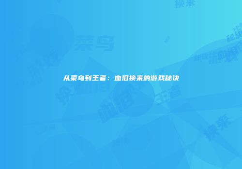 从菜鸟到王者：血泪换来的游戏秘诀
