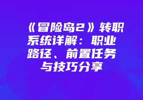 《冒险岛2》转职系统详解：职业路径、前置任务与技巧分享