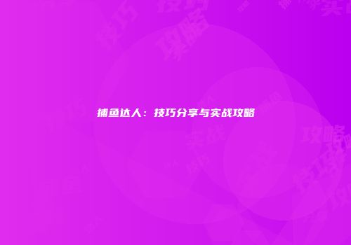 捕鱼达人：技巧分享与实战攻略