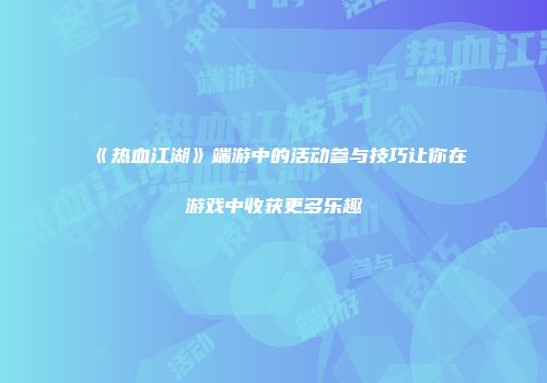 《热血江湖》端游中的活动参与技巧让你在游戏中收获更多乐趣