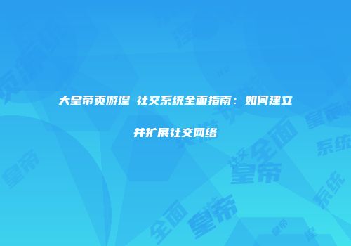 大皇帝页游涅槃社交系统全面指南：如何建立并扩展社交网络