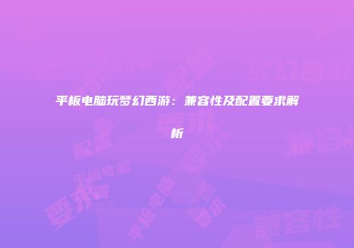 平板电脑玩梦幻西游：兼容性及配置要求解析