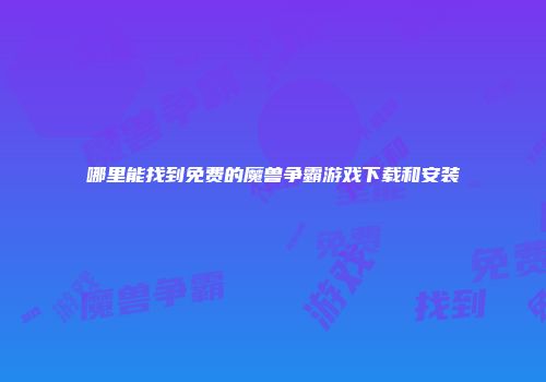哪里能找到免费的魔兽争霸游戏下载和安装