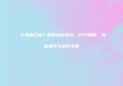 《热血江湖》称号优化技巧：尺寸调整、性能提升与游戏平衡
