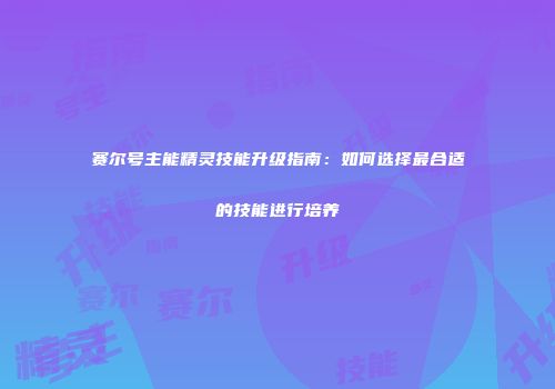 赛尔号主能精灵技能升级指南：如何选择最合适的技能进行培养