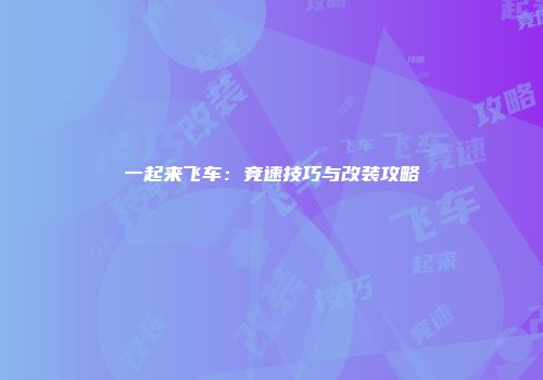 一起来飞车：竞速技巧与改装攻略