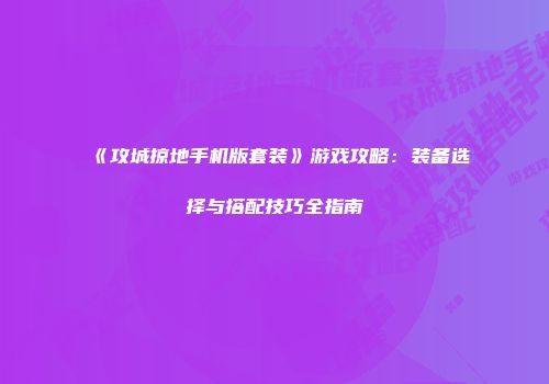 《攻城掠地手机版套装》游戏攻略：装备选择与搭配技巧全指南