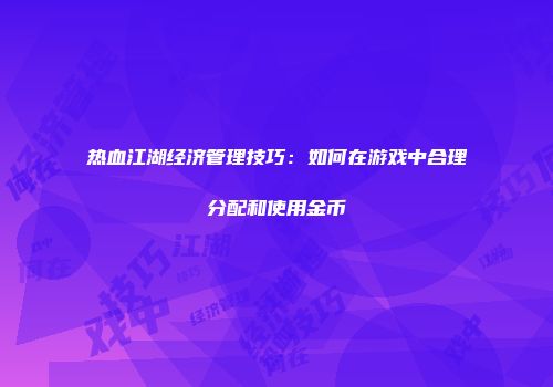 热血江湖经济管理技巧：如何在游戏中合理分配和使用金币