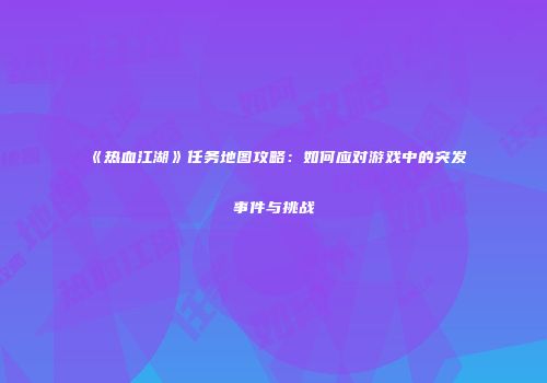 《热血江湖》任务地图攻略：如何应对游戏中的突发事件与挑战