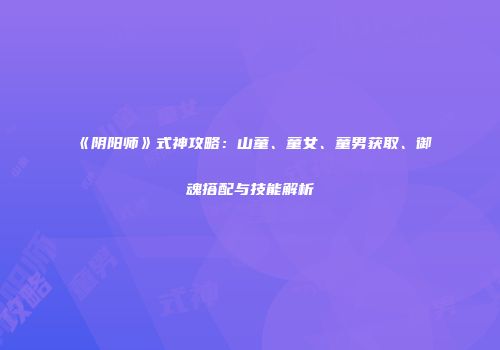《阴阳师》式神攻略：山童、童女、童男获取、御魂搭配与技能解析