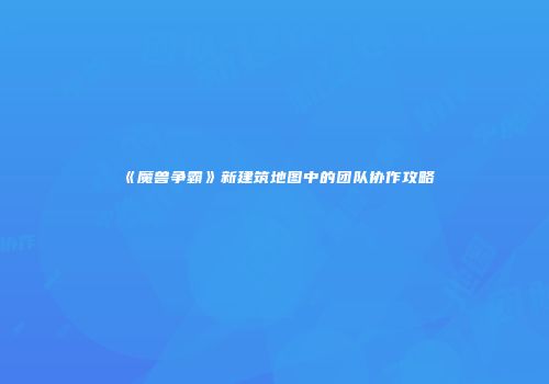 《魔兽争霸》新建筑地图中的团队协作攻略