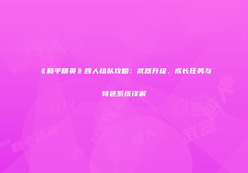 《和平精英》四人组队攻略：武器升级、成长任务与特色系统详解